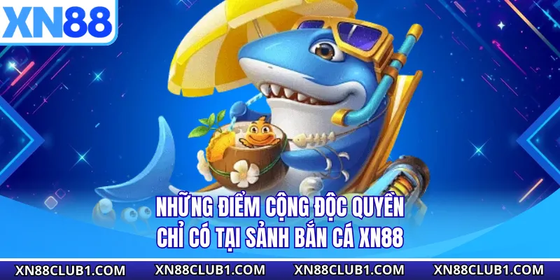 Những điểm cộng độc quyền chỉ có tại sảnh bắn cá XN88